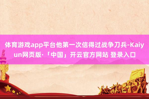 体育游戏app平台他第一次信得过战争刀兵-Kaiyun网页版·「中国」开云官方网站 登录入口