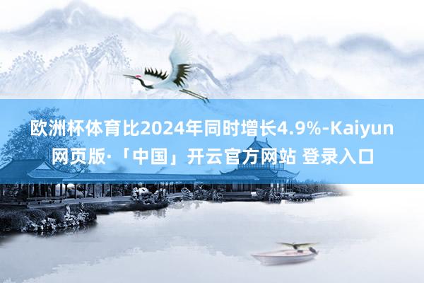 欧洲杯体育比2024年同时增长4.9%-Kaiyun网页版·「中国」开云官方网站 登录入口