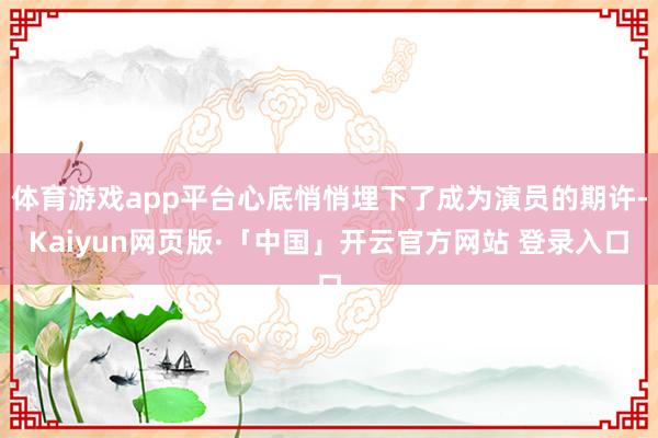 体育游戏app平台心底悄悄埋下了成为演员的期许-Kaiyun网页版·「中国」开云官方网站 登录入口