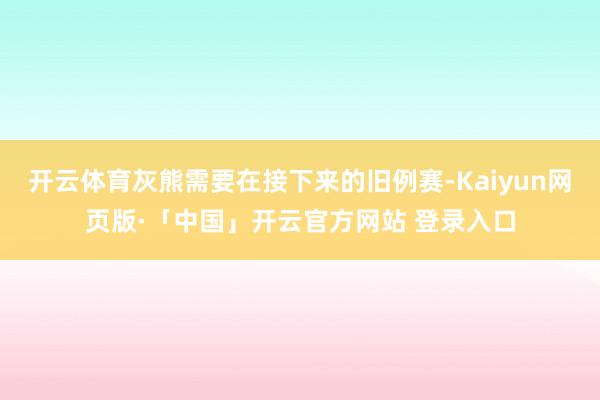 开云体育灰熊需要在接下来的旧例赛-Kaiyun网页版·「中国」开云官方网站 登录入口