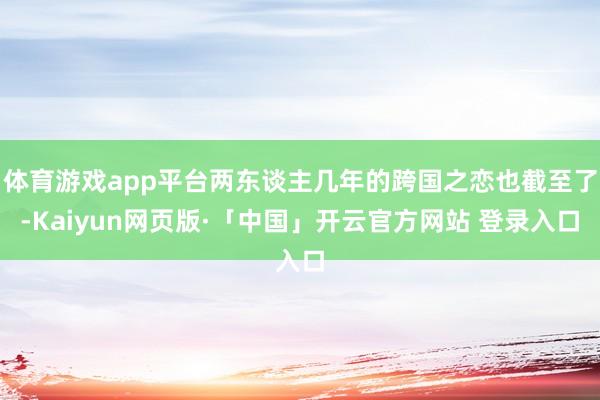 体育游戏app平台两东谈主几年的跨国之恋也截至了-Kaiyun网页版·「中国」开云官方网站 登录入口