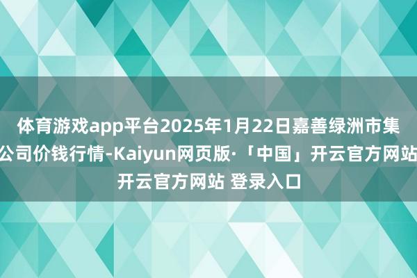 体育游戏app平台2025年1月22日嘉善绿洲市集配置有限公司价钱行情-Kaiyun网页版·「中国」开云官方网站 登录入口