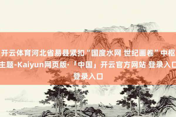 开云体育河北省易县紧扣“国度水网 世纪画卷”中枢主题-Kaiyun网页版·「中国」开云官方网站 登录入口