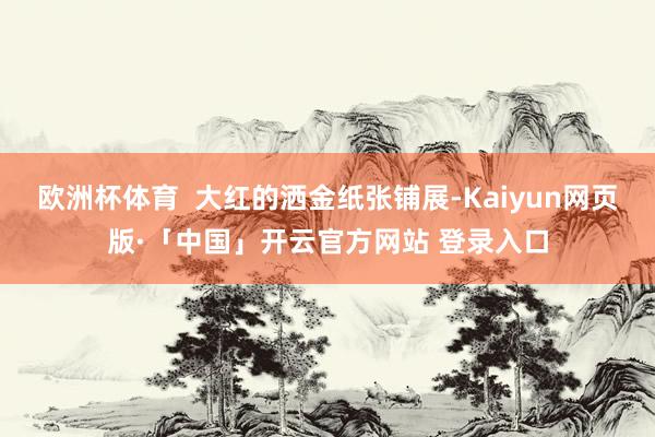欧洲杯体育  大红的洒金纸张铺展-Kaiyun网页版·「中国」开云官方网站 登录入口