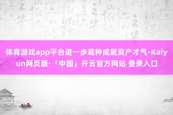 体育游戏app平台进一步栽种成就资产才气-Kaiyun网页版·「中国」开云官方网站 登录入口