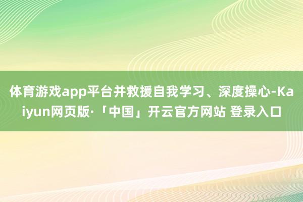 体育游戏app平台并救援自我学习、深度操心-Kaiyun网页版·「中国」开云官方网站 登录入口