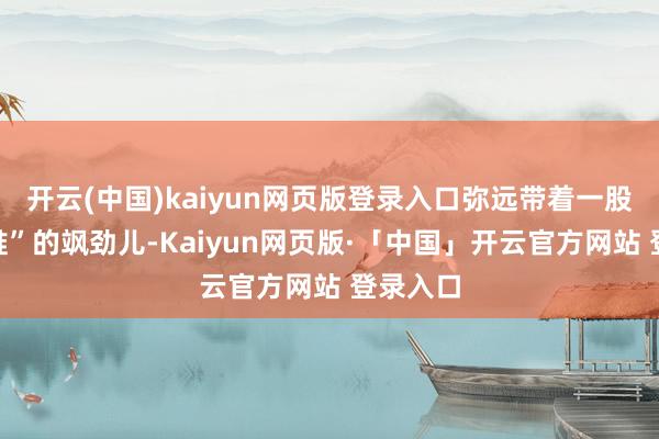 开云(中国)kaiyun网页版登录入口弥远带着一股“爱谁谁”的飒劲儿-Kaiyun网页版·「中国」开云官方网站 登录入口
