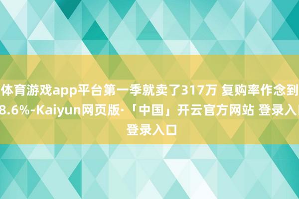 体育游戏app平台第一季就卖了317万 复购率作念到48.6%-Kaiyun网页版·「中国」开云官方网站 登录入口