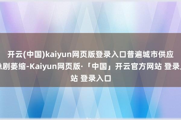 开云(中国)kaiyun网页版登录入口普遍城市供应量急剧萎缩-Kaiyun网页版·「中国」开云官方网站 登录入口
