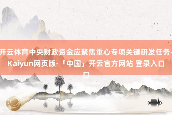 开云体育中央财政资金应聚焦重心专项关键研发任务-Kaiyun网页版·「中国」开云官方网站 登录入口