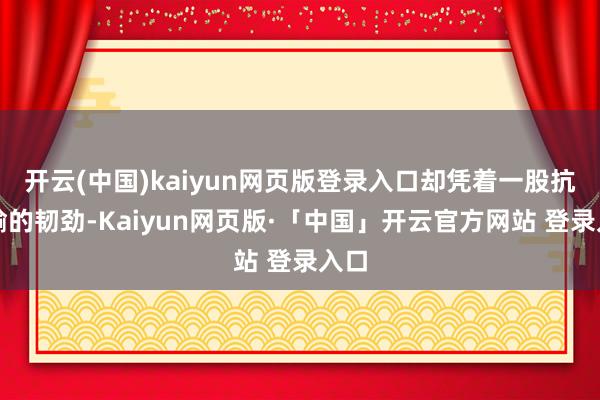 开云(中国)kaiyun网页版登录入口却凭着一股抗争输的韧劲-Kaiyun网页版·「中国」开云官方网站 登录入口