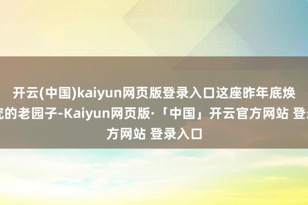 开云(中国)kaiyun网页版登录入口这座昨年底焕新讲究的老园子-Kaiyun网页版·「中国」开云官方网站 登录入口