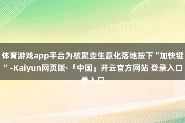 体育游戏app平台为核聚变生意化落地按下“加快键”-Kaiyun网页版·「中国」开云官方网站 登录入口