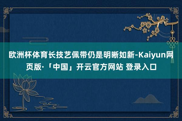欧洲杯体育长技艺佩带仍是明晰如新-Kaiyun网页版·「中国」开云官方网站 登录入口