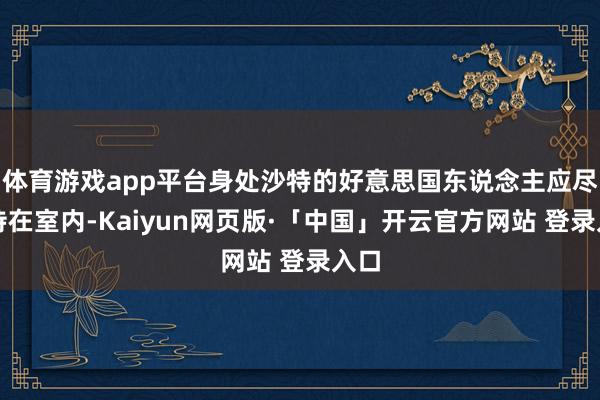 体育游戏app平台身处沙特的好意思国东说念主应尽量待在室内-Kaiyun网页版·「中国」开云官方网站 登录入口