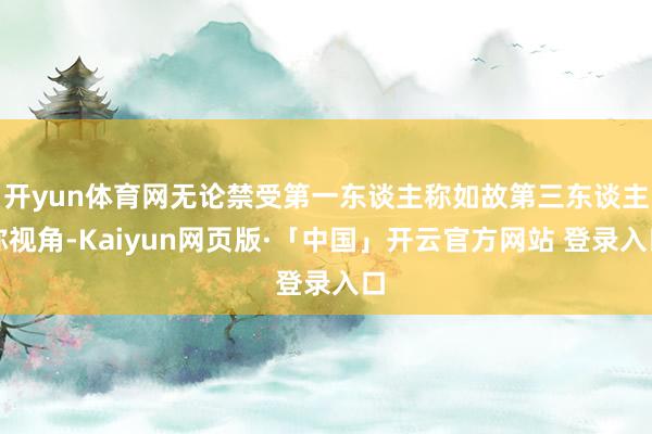 开yun体育网无论禁受第一东谈主称如故第三东谈主称视角-Kaiyun网页版·「中国」开云官方网站 登录入口
