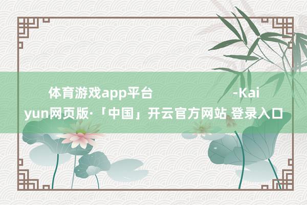 体育游戏app平台 -Kaiyun网页版·「中国」开云官方网站 登录入口