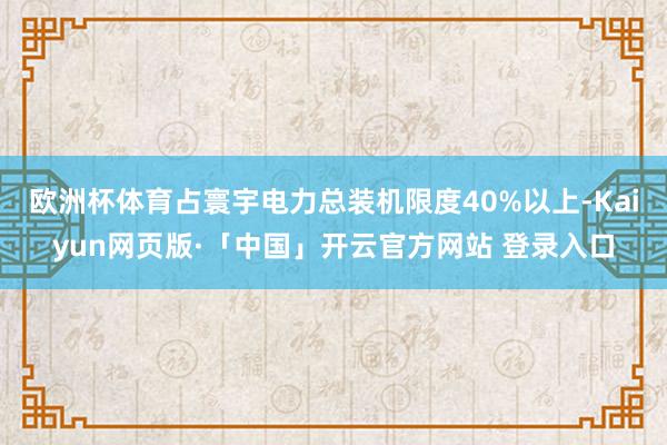 欧洲杯体育占寰宇电力总装机限度40%以上-Kaiyun网页版·「中国」开云官方网站 登录入口