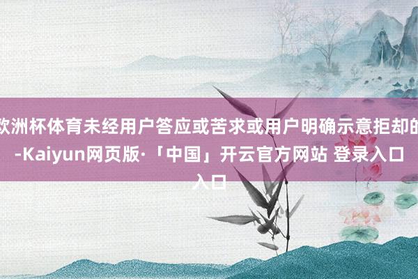 欧洲杯体育未经用户答应或苦求或用户明确示意拒却的-Kaiyun网页版·「中国」开云官方网站 登录入口