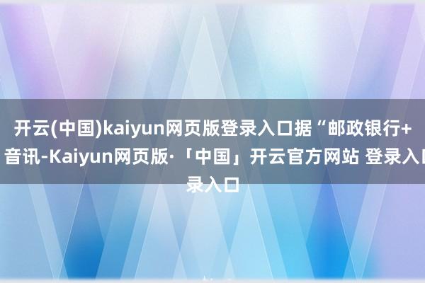 开云(中国)kaiyun网页版登录入口据“邮政银行+”音讯-Kaiyun网页版·「中国」开云官方网站 登录入口