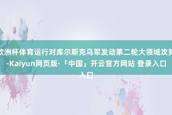 欧洲杯体育运行对库尔斯克乌军发动第二轮大领域攻势-Kaiyun网页版·「中国」开云官方网站 登录入口