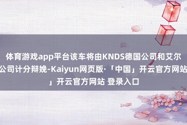 体育游戏app平台该车将由KNDS德国公司和艾尔比特系统公司计分辩娩-Kaiyun网页版·「中国」开云官方网站 登录入口