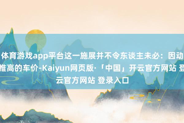 体育游戏app平台这一施展并不令东谈主未必:因动力危险推高的车价-Kaiyun网页版·「中国」开云官方网站 登录入口