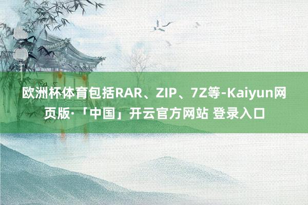 欧洲杯体育包括RAR、ZIP、7Z等-Kaiyun网页版·「中国」开云官方网站 登录入口