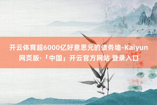 开云体育超6000亿好意思元的债务墙-Kaiyun网页版·「中国」开云官方网站 登录入口