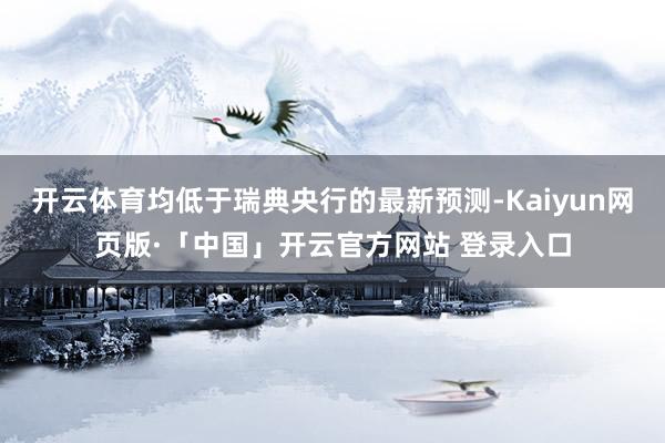 开云体育均低于瑞典央行的最新预测-Kaiyun网页版·「中国」开云官方网站 登录入口