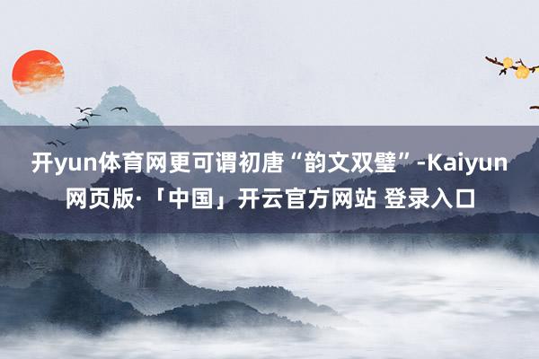 开yun体育网更可谓初唐“韵文双璧”-Kaiyun网页版·「中国」开云官方网站 登录入口