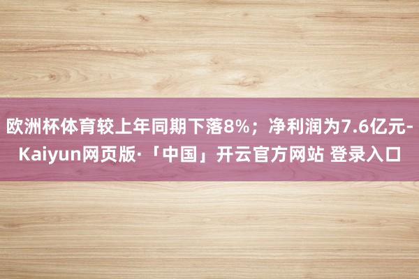 欧洲杯体育较上年同期下落8%;净利润为7.6亿元-Kaiyun网页版·「中国」开云官方网站 登录入口