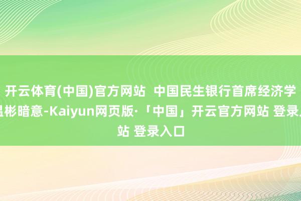 开云体育(中国)官方网站  中国民生银行首席经济学家温彬暗意-Kaiyun网页版·「中国」开云官方网站 登录入口