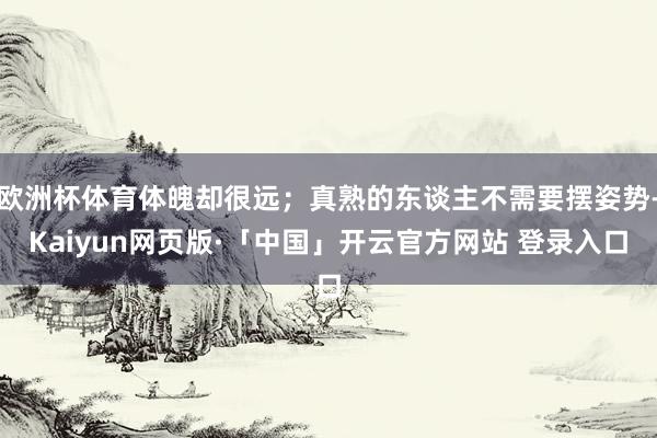 欧洲杯体育体魄却很远；真熟的东谈主不需要摆姿势-Kaiyun网页版·「中国」开云官方网站 登录入口