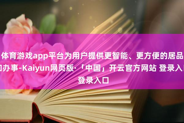 体育游戏app平台为用户提供更智能、更方便的居品和办事-Kaiyun网页版·「中国」开云官方网站 登录入口