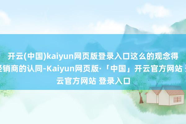 开云(中国)kaiyun网页版登录入口这么的观念得到广大经销商的认同-Kaiyun网页版·「中国」开云官方网站 登录入口