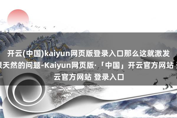 开云(中国)kaiyun网页版登录入口那么这就激发了一个很天然的问题-Kaiyun网页版·「中国」开云官方网站 登录入口