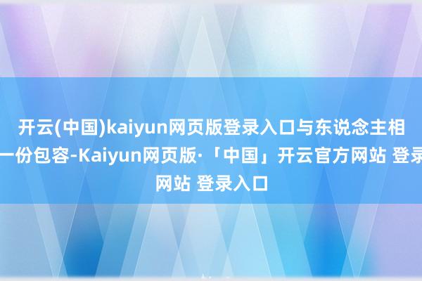 开云(中国)kaiyun网页版登录入口与东说念主相处多一份包容-Kaiyun网页版·「中国」开云官方网站 登录入口