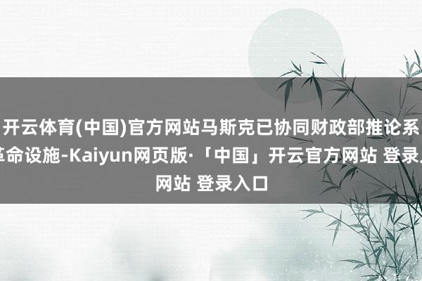 开云体育(中国)官方网站马斯克已协同财政部推论系列革命设施-Kaiyun网页版·「中国」开云官方网站 登录入口