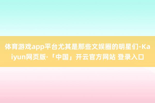 体育游戏app平台尤其是那些文娱圈的明星们-Kaiyun网页版·「中国」开云官方网站 登录入口