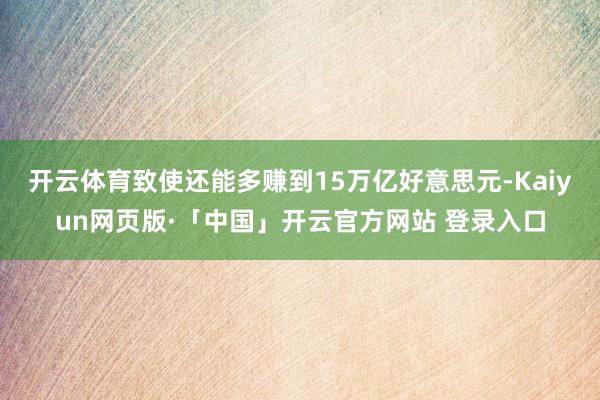 开云体育致使还能多赚到15万亿好意思元-Kaiyun网页版·「中国」开云官方网站 登录入口