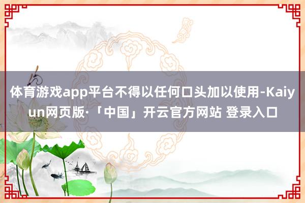 体育游戏app平台不得以任何口头加以使用-Kaiyun网页版·「中国」开云官方网站 登录入口
