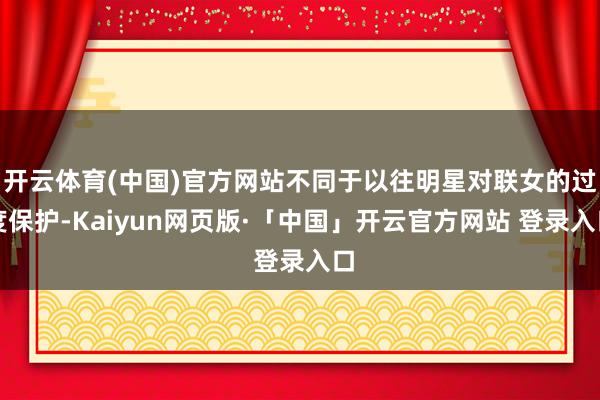 开云体育(中国)官方网站不同于以往明星对联女的过度保护-Kaiyun网页版·「中国」开云官方网站 登录入口