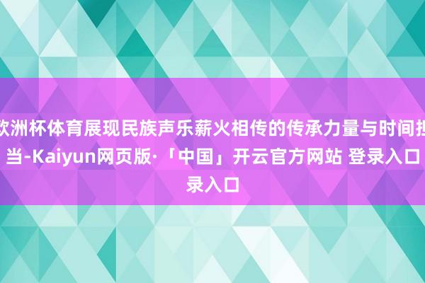 欧洲杯体育展现民族声乐薪火相传的传承力量与时间担当-Kaiyun网页版·「中国」开云官方网站 登录入口