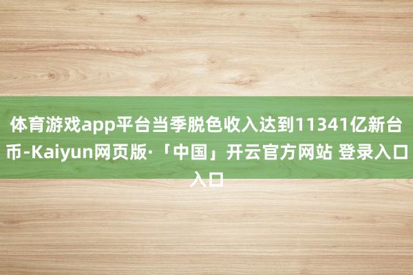 体育游戏app平台当季脱色收入达到11341亿新台币-Kaiyun网页版·「中国」开云官方网站 登录入口