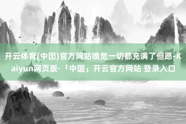 开云体育(中国)官方网站嗅觉一切都充满了但愿-Kaiyun网页版·「中国」开云官方网站 登录入口
