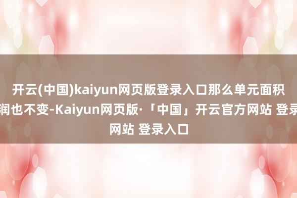 开云(中国)kaiyun网页版登录入口那么单元面积毛利润也不变-Kaiyun网页版·「中国」开云官方网站 登录入口