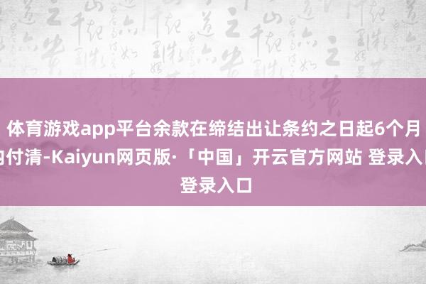 体育游戏app平台余款在缔结出让条约之日起6个月内付清-Kaiyun网页版·「中国」开云官方网站 登录入口