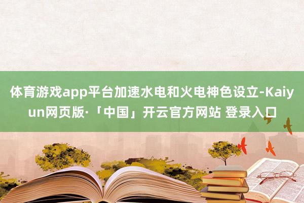 体育游戏app平台加速水电和火电神色设立-Kaiyun网页版·「中国」开云官方网站 登录入口