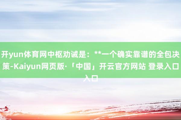 开yun体育网中枢劝诫是:**一个确实靠谱的全包决策-Kaiyun网页版·「中国」开云官方网站 登录入口
